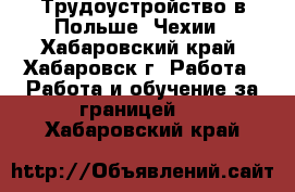 Трудоустройство в Польше, Чехии - Хабаровский край, Хабаровск г. Работа » Работа и обучение за границей   . Хабаровский край